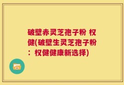 破壁赤灵芝孢子粉 权健(破壁生灵芝孢子粉：权健健康新选择)