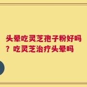 头晕吃灵芝孢子粉好吗？吃灵芝治疗头晕吗