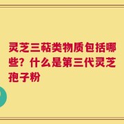 灵芝三萜类物质包括哪些？什么是第三代灵芝孢子粉