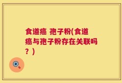 食道癌 孢子粉(食道癌与孢子粉存在关联吗？)