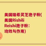 美国瑞希灵芝孢子粉(美国Rishili Reishi孢子粉：功效与作用)
