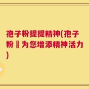 孢子粉提提精神(孢子粉–为您增添精神活力)