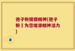 孢子粉提提精神(孢子粉–为您增添精神活力)