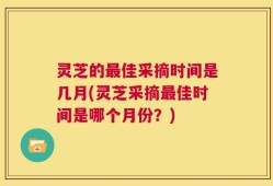 灵芝的最佳采摘时间是几月(灵芝采摘最佳时间是哪个月份？)