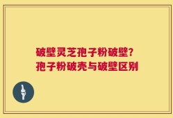 破壁灵芝孢子粉破壁？孢子粉破壳与破壁区别