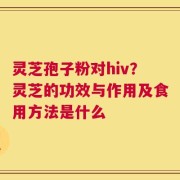 灵芝孢子粉对hiv？灵芝的功效与作用及食用方法是什么