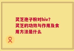 灵芝孢子粉对hiv？灵芝的功效与作用及食用方法是什么