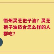 衢州灵芝孢子油？灵芝孢子油适合怎么样的人群吃？