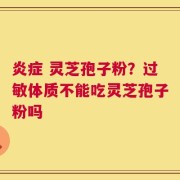 炎症 灵芝孢子粉？过敏体质不能吃灵芝孢子粉吗