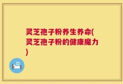 灵芝孢子粉养生养命(灵芝孢子粉的健康魔力)