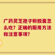 广药灵芝孢子粉胶囊怎么吃？正确的服用方法和注意事项？
