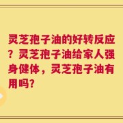 灵芝孢子油的好转反应？灵芝孢子油给家人强身健体，灵芝孢子油有用吗？