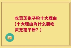 吃灵芝孢子粉十大理由(十大理由为什么要吃灵芝孢子粉？)