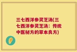 三七西洋参灵芝汤(三七西洋参灵芝汤：传统中医秘方的草本良方)