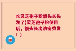 吃灵芝孢子粉额头长头发了(灵芝孢子粉使用后，额头长出浓密秀发！)