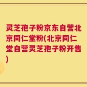 灵芝孢子粉京东自营北京同仁堂粉(北京同仁堂自营灵芝孢子粉开售)