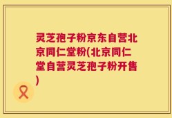 灵芝孢子粉京东自营北京同仁堂粉(北京同仁堂自营灵芝孢子粉开售)