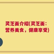 灵芝面介绍(灵芝面：营养美食，健康享受)