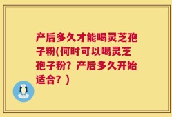 产后多久才能喝灵芝孢子粉(何时可以喝灵芝孢子粉？产后多久开始适合？)