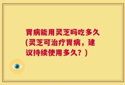 胃病能用灵芝吗吃多久(灵芝可治疗胃病，建议持续使用多久？)