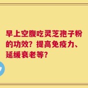 早上空腹吃灵芝孢子粉的功效？提高免疫力、延缓衰老等？