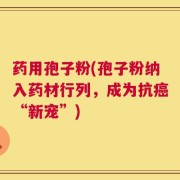 药用孢子粉(孢子粉纳入药材行列，成为抗癌“新宠”)