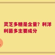 灵芝多糖是含量？利洋利菌多主要成分