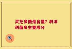 灵芝多糖是含量？利洋利菌多主要成分
