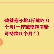 破壁孢子粉1斤能吃几个月(一斤破壁孢子粉可持续几个月？)