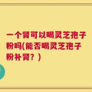 一个肾可以喝灵芝孢子粉吗(能否喝灵芝孢子粉补肾？)