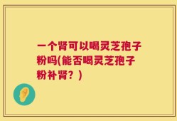 一个肾可以喝灵芝孢子粉吗(能否喝灵芝孢子粉补肾？)