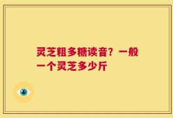 灵芝粗多糖读音？一般一个灵芝多少斤