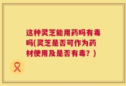 这种灵芝能用药吗有毒吗(灵芝是否可作为药材使用及是否有毒？)
