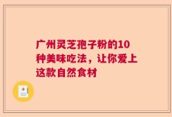 广州灵芝孢子粉的10种美味吃法，让你爱上这款自然食材