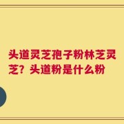 头道灵芝孢子粉林芝灵芝？头道粉是什么粉