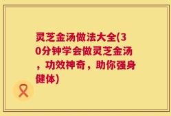 灵芝金汤做法大全(30分钟学会做灵芝金汤，功效神奇，助你强身健体)