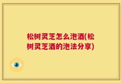 松树灵芝怎么泡酒(松树灵芝酒的泡法分享)