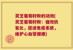 灵芝葡萄籽粉的功效(灵芝葡萄籽粉：强效抗氧化，促进免疫系统，维护心血管健康)