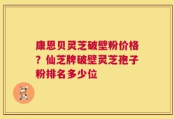 康恩贝灵芝破壁粉价格？仙芝牌破壁灵芝孢子粉排名多少位