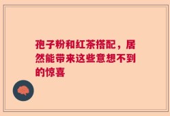 孢子粉和红茶搭配，居然能带来这些意想不到的惊喜