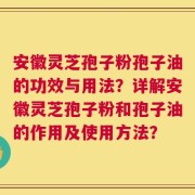 安徽灵芝孢子粉孢子油的功效与用法？详解安徽灵芝孢子粉和孢子油的作用及使用方法？