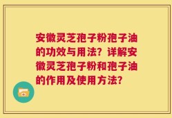 安徽灵芝孢子粉孢子油的功效与用法？详解安徽灵芝孢子粉和孢子油的作用及使用方法？