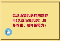 灵芝汤煲乳鸽的功效作用(灵芝汤煲乳鸽：滋补养生，提升免疫力)