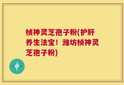 桢神灵芝孢子粉(护肝养生法宝！潍坊桢神灵芝孢子粉)
