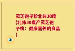 灵芝孢子粉北纬30度(北纬30度产灵芝孢子粉：健康营养的良品)