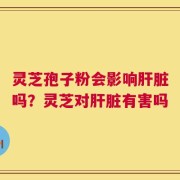 灵芝孢子粉会影响肝脏吗？灵芝对肝脏有害吗