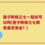孢子粉和三七一起吃可以吗(孢子粉和三七同食是否安全？)