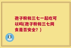 孢子粉和三七一起吃可以吗(孢子粉和三七同食是否安全？)