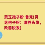 灵芝孢子粉 普秃(灵芝孢子粉：滋养头发，改善脱发)