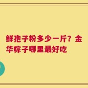 鲜孢子粉多少一斤？金华粽子哪里最好吃